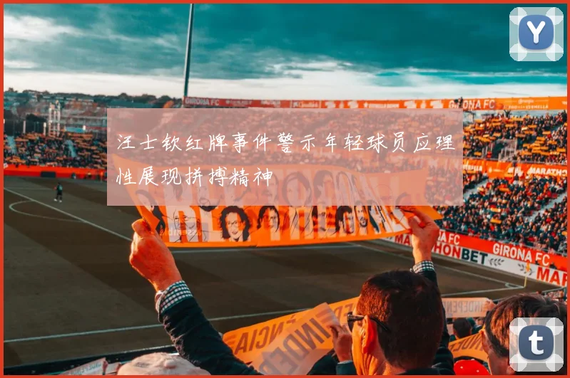 汪士钦红牌事件警示年轻球员应理性展现拼搏精神