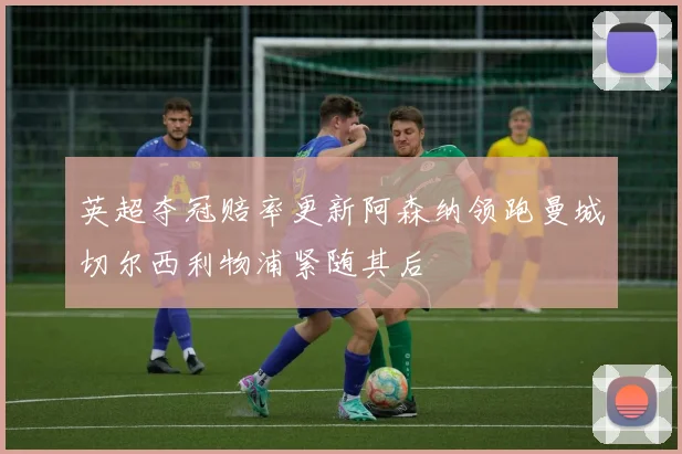 英超夺冠赔率更新阿森纳领跑曼城切尔西利物浦紧随其后