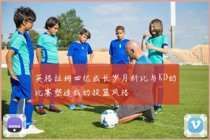 英格拉姆回忆成长岁月科比与KD的比赛塑造我的投篮风格