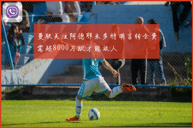 曼联关注阿德耶米多特明言转会费需超8000万欧才能放人