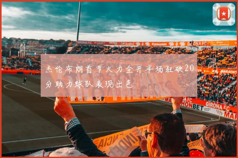 杰伦布朗首节火力全开半场狂砍20分助力球队表现出色