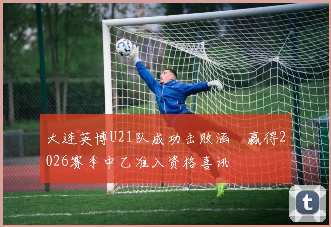 大连英博U21队成功击败涵瑀赢得2026赛季中乙准入资格喜讯