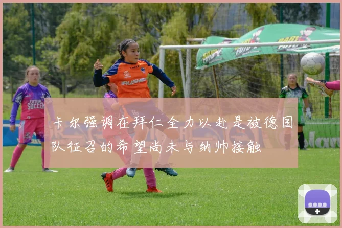 卡尔强调在拜仁全力以赴是被德国队征召的希望尚未与纳帅接触