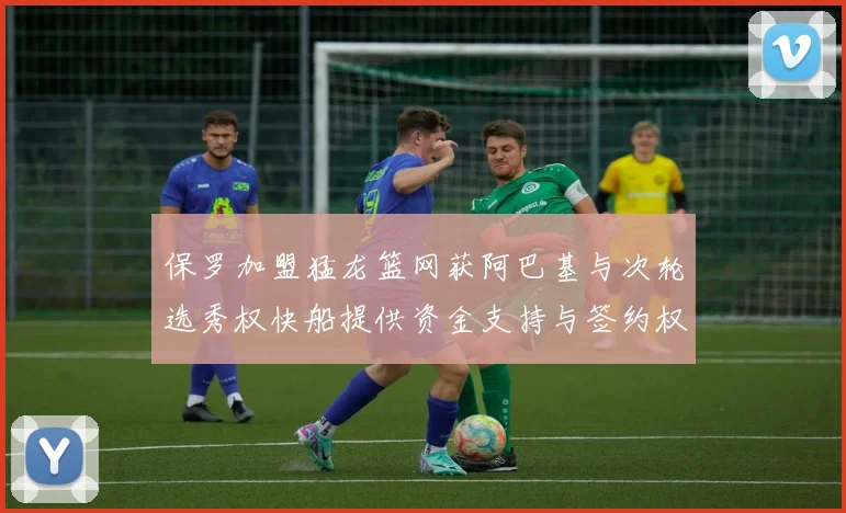 保罗加盟猛龙篮网获阿巴基与次轮选秀权快船提供资金支持与签约权