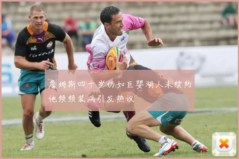 詹姆斯四十岁仍如巨婴湖人未续约他频频装病引发热议