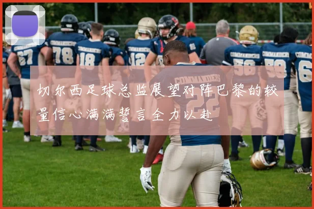 切尔西足球总监展望对阵巴黎的较量信心满满誓言全力以赴