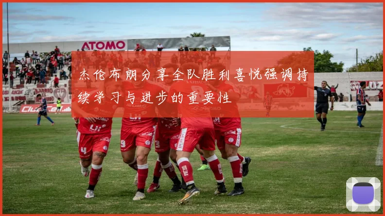 杰伦布朗分享全队胜利喜悦强调持续学习与进步的重要性