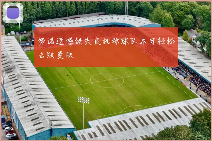努诺遗憾错失良机称球队本可轻松击败曼联