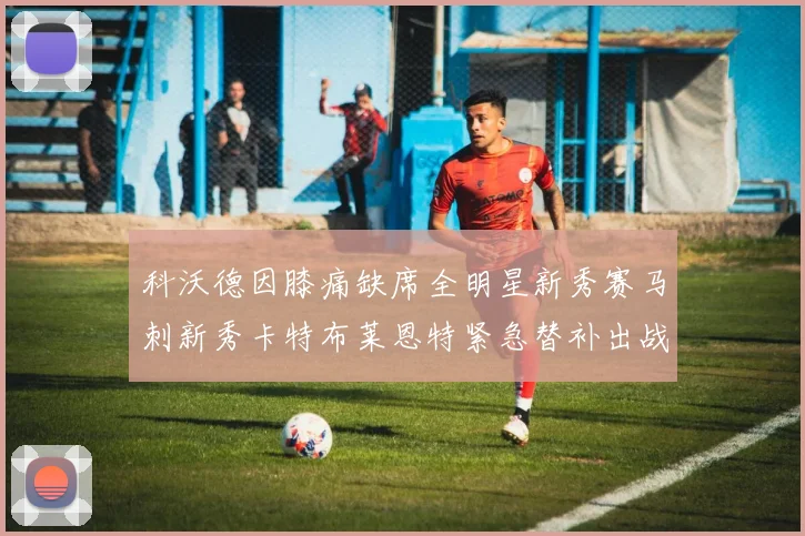 科沃德因膝痛缺席全明星新秀赛马刺新秀卡特布莱恩特紧急替补出战