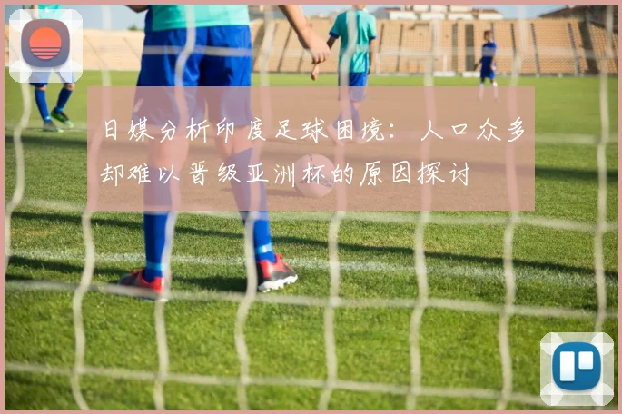 日媒分析印度足球困境：人口众多却难以晋级亚洲杯的原因探讨