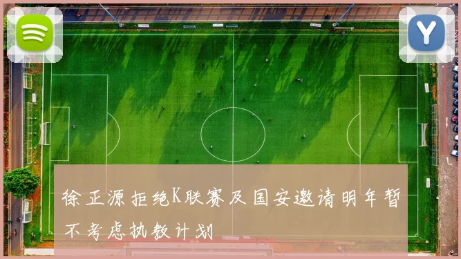 徐正源拒绝K联赛及国安邀请明年暂不考虑执教计划
