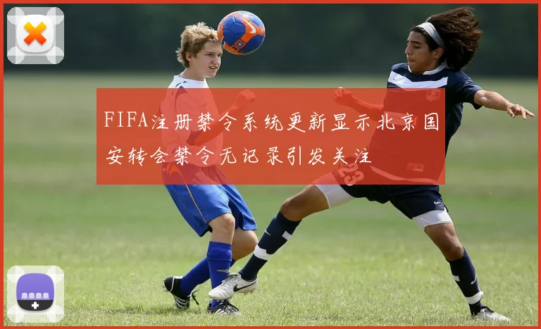 FIFA注册禁令系统更新显示北京国安转会禁令无记录引发关注