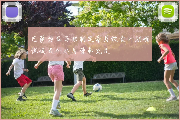 巴萨为亚马尔制定斋月饮食计划确保夜间补水与营养充足