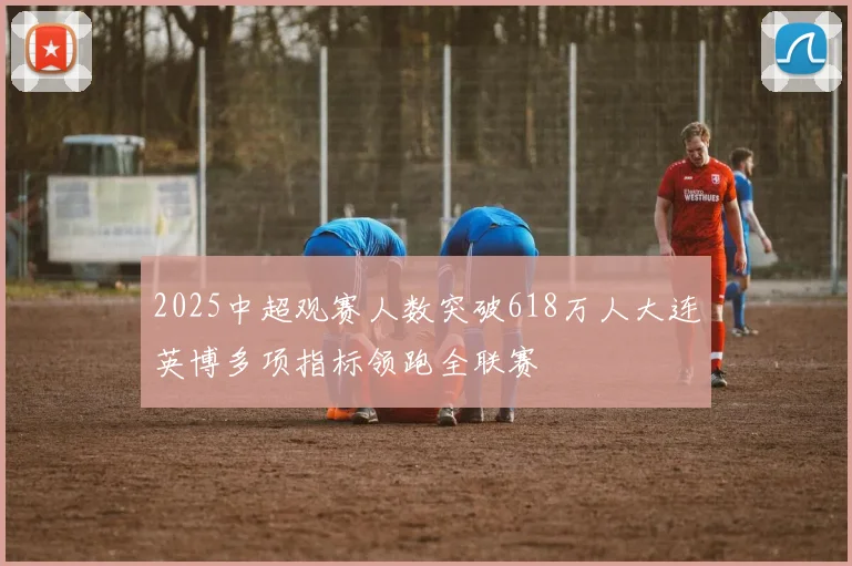 2025中超观赛人数突破618万人大连英博多项指标领跑全联赛