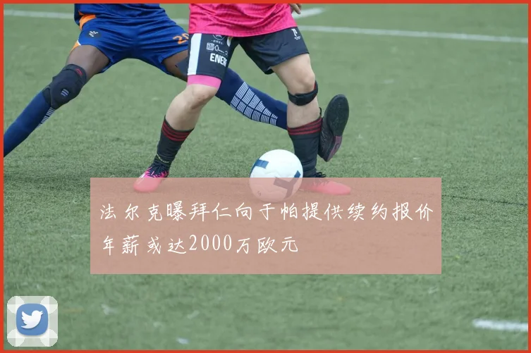 法尔克曝拜仁向于帕提供续约报价年薪或达2000万欧元