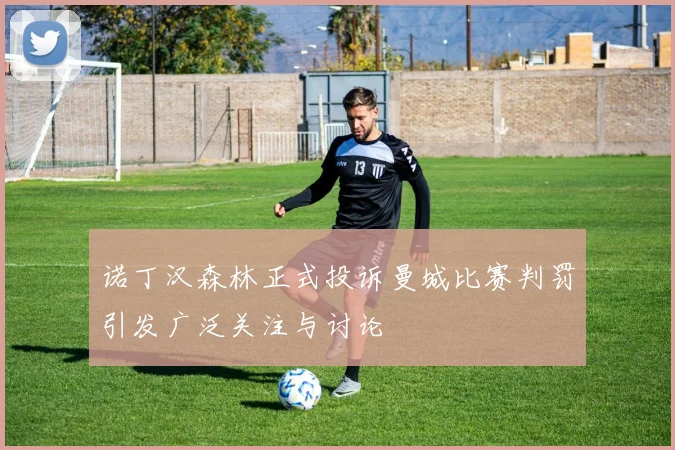 诺丁汉森林正式投诉曼城比赛判罚引发广泛关注与讨论