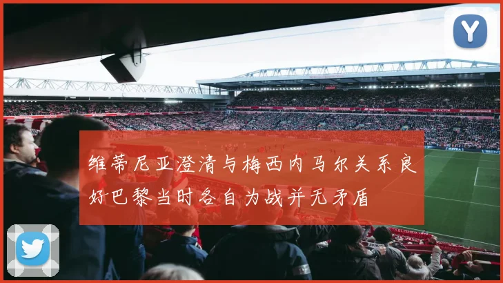 维蒂尼亚澄清与梅西内马尔关系良好巴黎当时各自为战并无矛盾