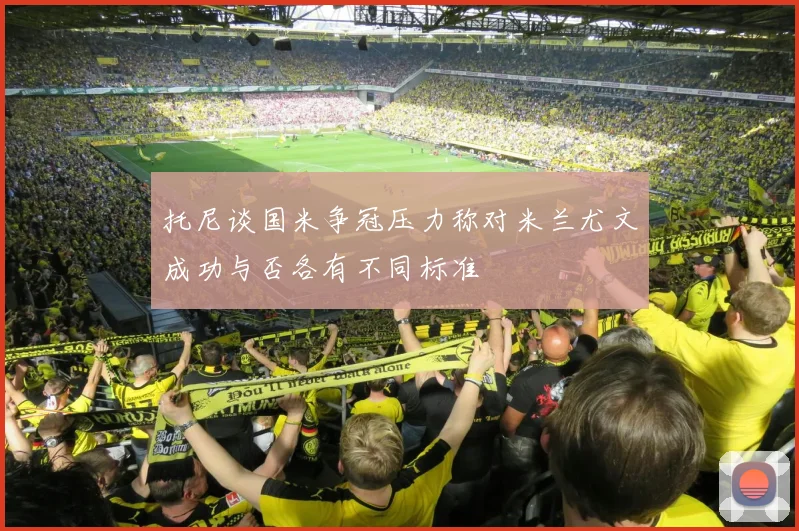 托尼谈国米争冠压力称对米兰尤文成功与否各有不同标准