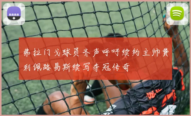 弗拉门戈球员齐声呼吁续约主帅费利佩路易斯续写夺冠传奇