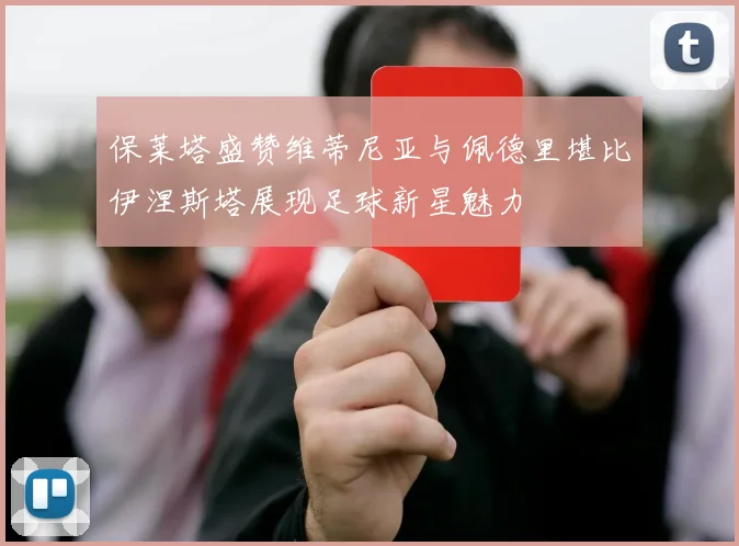 保莱塔盛赞维蒂尼亚与佩德里堪比伊涅斯塔展现足球新星魅力