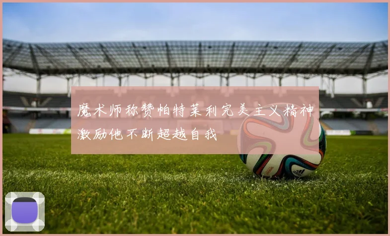 魔术师称赞帕特莱利完美主义精神激励他不断超越自我