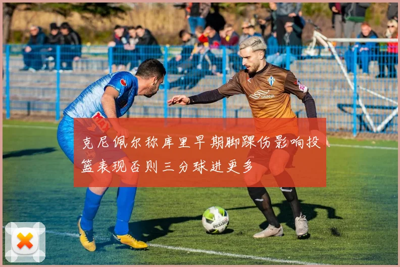 克尼佩尔称库里早期脚踝伤影响投篮表现否则三分球进更多