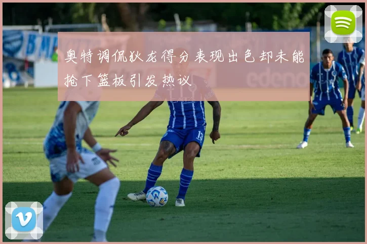 奥特调侃狄龙得分表现出色却未能抢下篮板引发热议