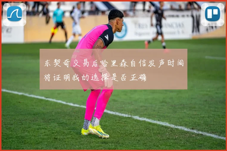 东契奇交易后哈里森自信发声时间将证明我的选择是否正确