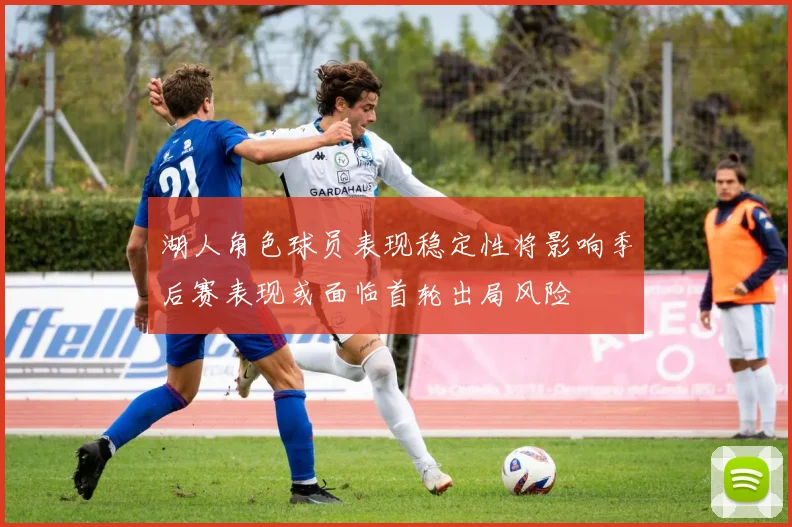 湖人角色球员表现稳定性将影响季后赛表现或面临首轮出局风险