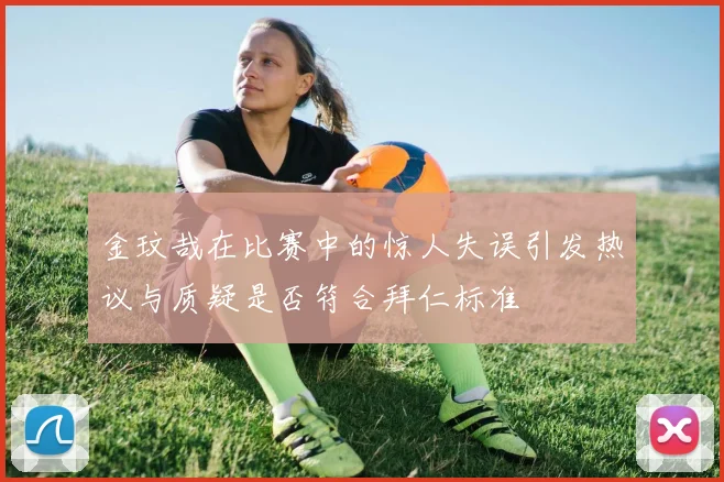 金玟哉在比赛中的惊人失误引发热议与质疑是否符合拜仁标准