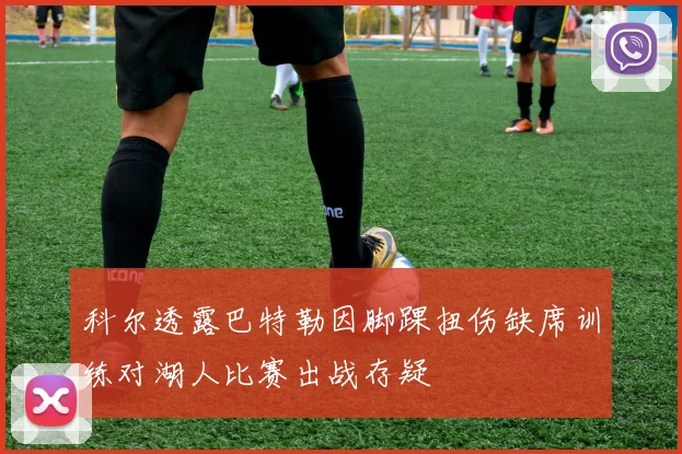 科尔透露巴特勒因脚踝扭伤缺席训练对湖人比赛出战存疑
