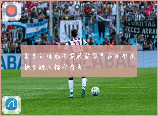 夏季训练成果显著爱德华兹高难度撤步跳投精彩首秀