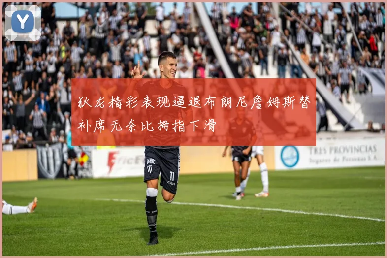 狄龙精彩表现逼退布朗尼詹姆斯替补席无奈比拇指下滑
