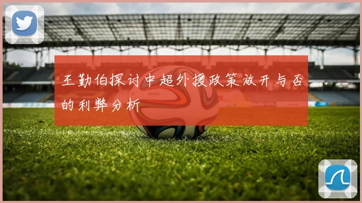 王勤伯探讨中超外援政策放开与否的利弊分析