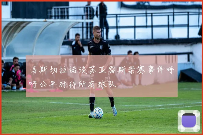 马斯切拉诺谈苏亚雷斯禁赛事件呼吁公平对待所有球队