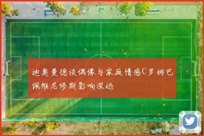 迪奥曼德谈偶像与家庭情感C罗姆巴佩维尼修斯影响深远