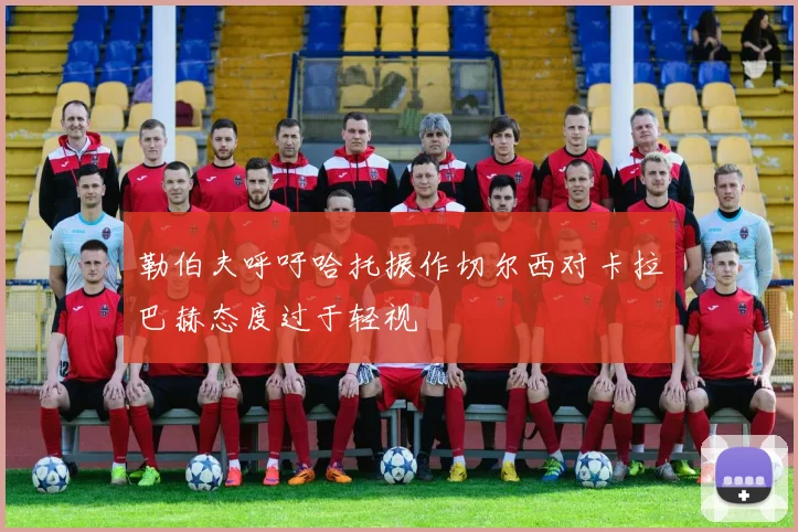 勒伯夫呼吁哈托振作切尔西对卡拉巴赫态度过于轻视