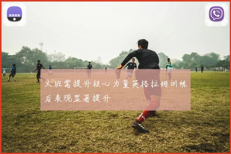 文班需提升核心力量英格拉姆训练后表现显著提升