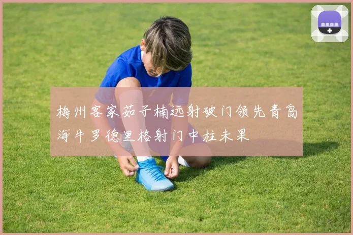 梅州客家茹子楠远射破门领先青岛海牛罗德里格射门中柱未果