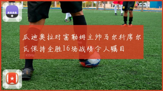 瓜迪奥拉对富勒姆主帅马尔科席尔瓦保持全胜16场战绩令人瞩目