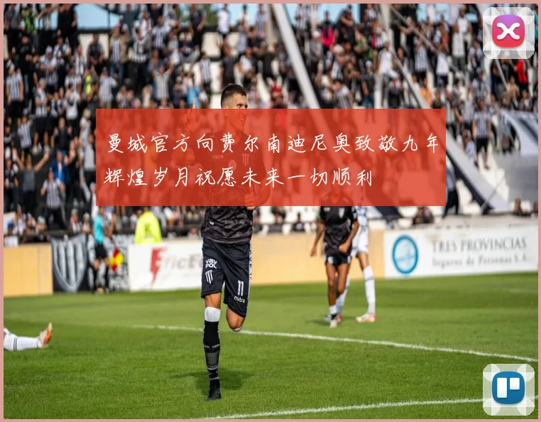 曼城官方向费尔南迪尼奥致敬九年辉煌岁月祝愿未来一切顺利