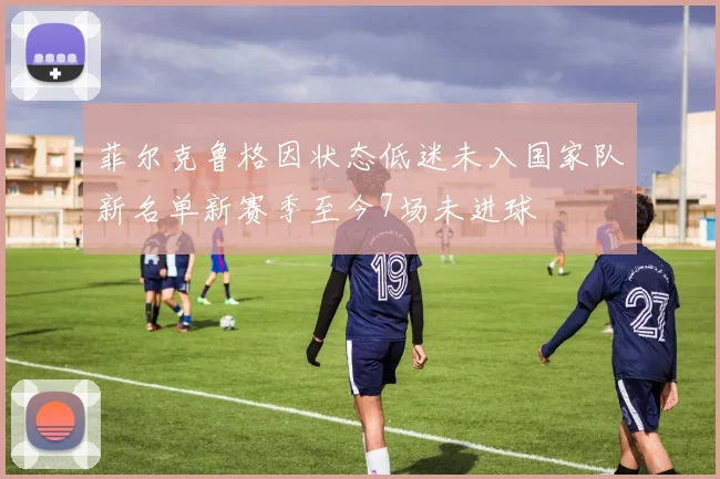 菲尔克鲁格因状态低迷未入国家队新名单新赛季至今7场未进球