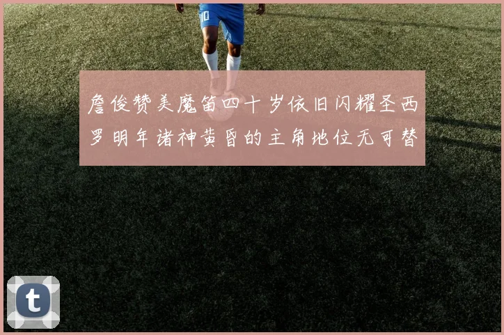 詹俊赞美魔笛四十岁依旧闪耀圣西罗明年诸神黄昏的主角地位无可替代