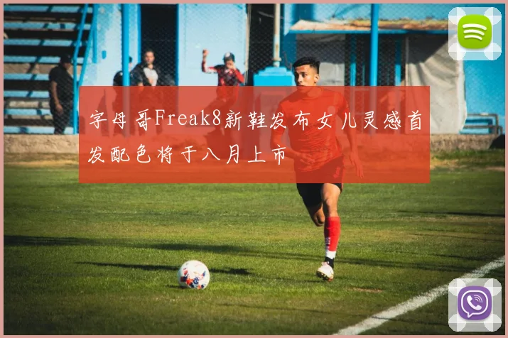 字母哥Freak8新鞋发布女儿灵感首发配色将于八月上市
