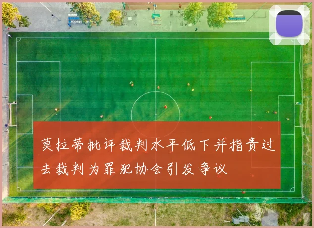莫拉蒂批评裁判水平低下并指责过去裁判为罪犯协会引发争议