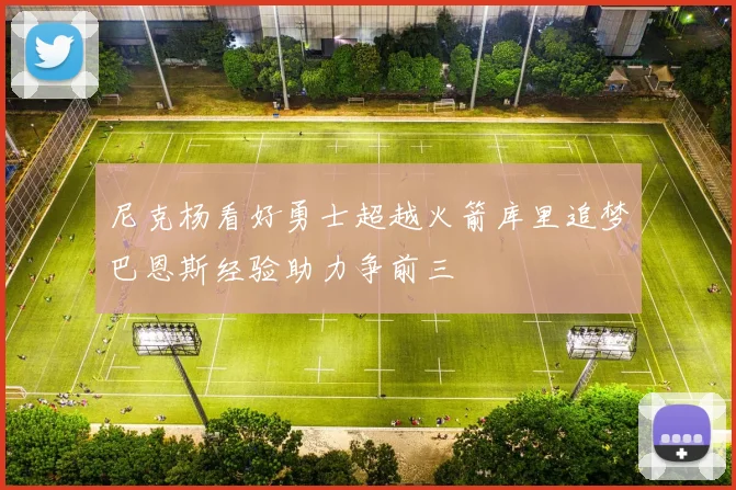尼克杨看好勇士超越火箭库里追梦巴恩斯经验助力争前三