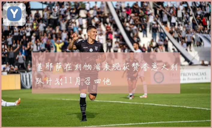 基耶萨在利物浦表现获赞誉意大利队计划11月召回他