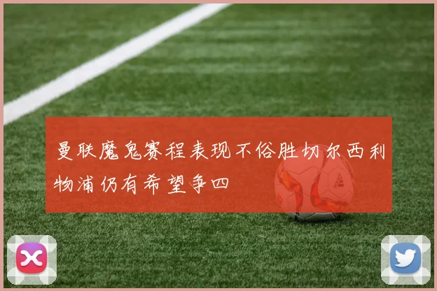曼联魔鬼赛程表现不俗胜切尔西利物浦仍有希望争四
