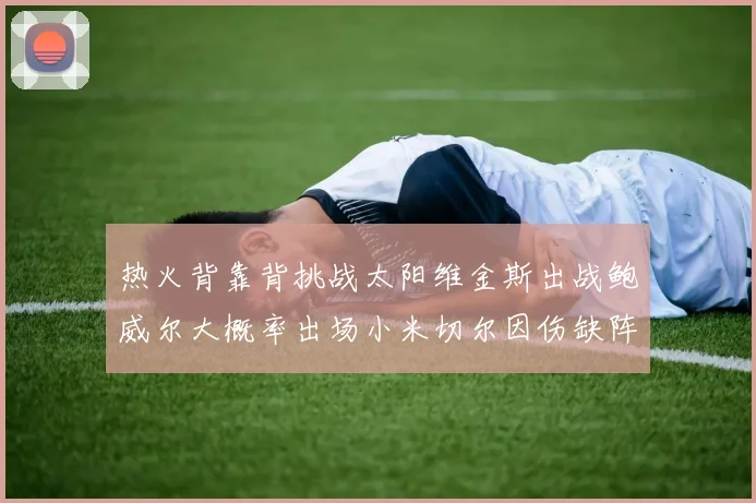 热火背靠背挑战太阳维金斯出战鲍威尔大概率出场小米切尔因伤缺阵
