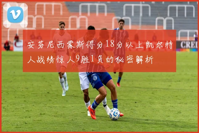 安芬尼西蒙斯得分18分以上凯尔特人战绩惊人9胜1负的秘密解析
